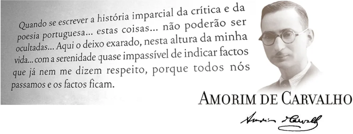 Fotografia de Amorim de Carvalho com a citação seguinte : Quando se escrever a história imparcial da crítica e da poesia portuguesa ... estas coisas ... não poderão ser ocultadas ... Aqui o deixo exarado, nesta altura da minha vida ... com a serenidade quase impassível de indicar factos que já nem me dizem respeito, porque todos nós passamos e os factos ficam.